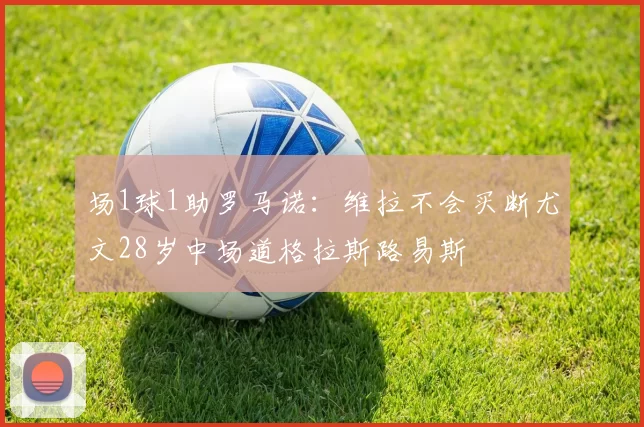 场1球1助罗马诺：维拉不会买断尤文28岁中场道格拉斯路易斯