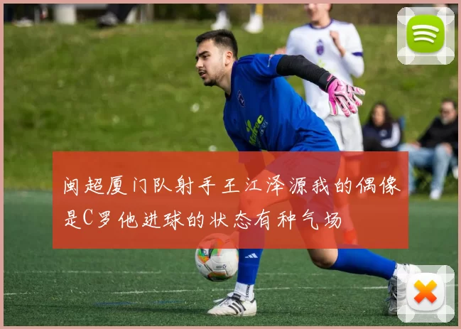 闽超厦门队射手王江泽源我的偶像是C罗他进球的状态有种气场