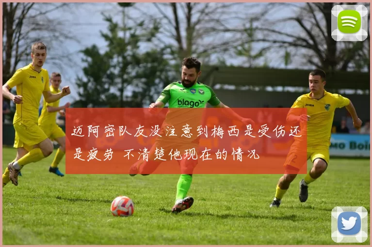 迈阿密队友没注意到梅西是受伤还是疲劳 不清楚他现在的情况