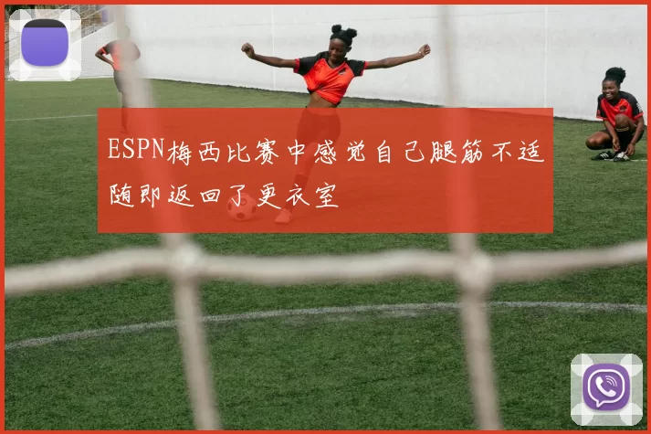 ESPN梅西比赛中感觉自己腿筋不适随即返回了更衣室