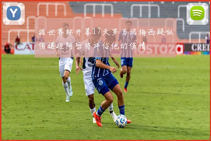 据世界杯开幕17天罗马诺梅西疑似伤退迈阿密将评估他的伤情