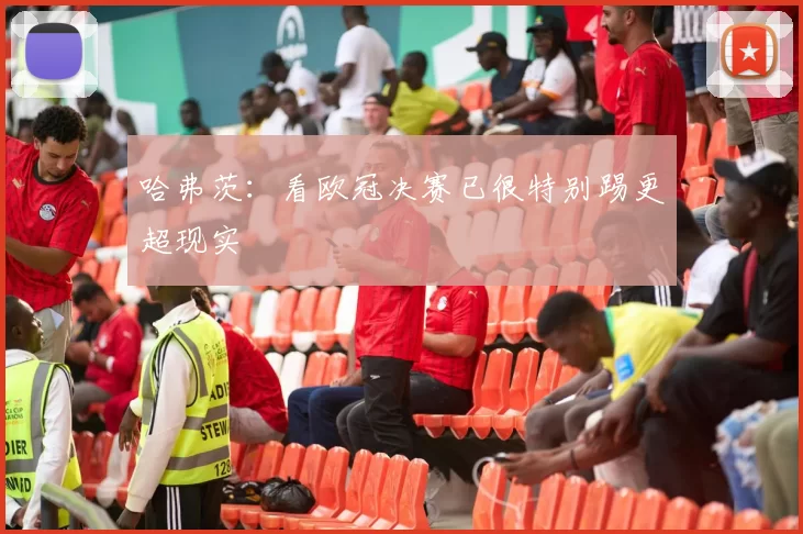 哈弗茨：看欧冠决赛已很特别踢更超现实