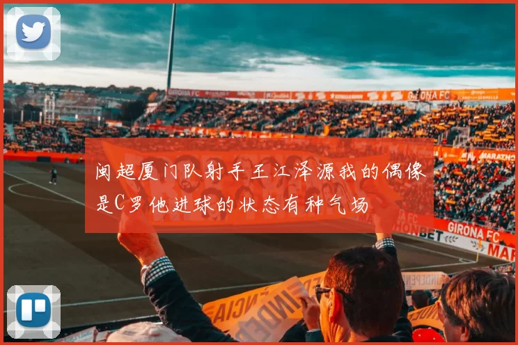 闽超厦门队射手王江泽源我的偶像是C罗他进球的状态有种气场