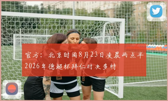 官方：北京时间8月23日凌晨两点半2026年德超杯拜仁对决多特