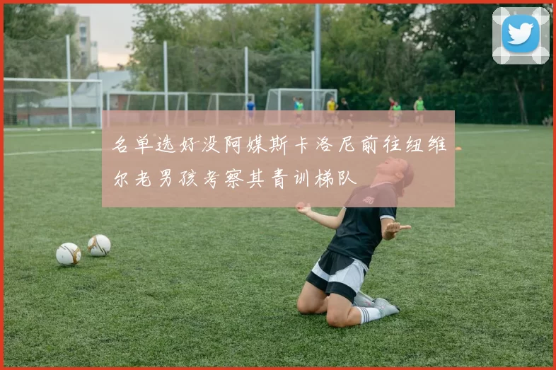 名单选好没阿媒斯卡洛尼前往纽维尔老男孩考察其青训梯队