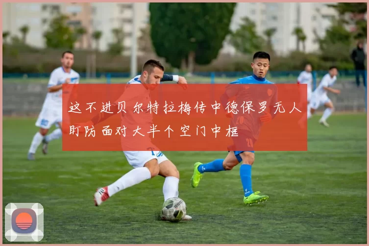 这不进贝尔特拉梅传中德保罗无人盯防面对大半个空门中框