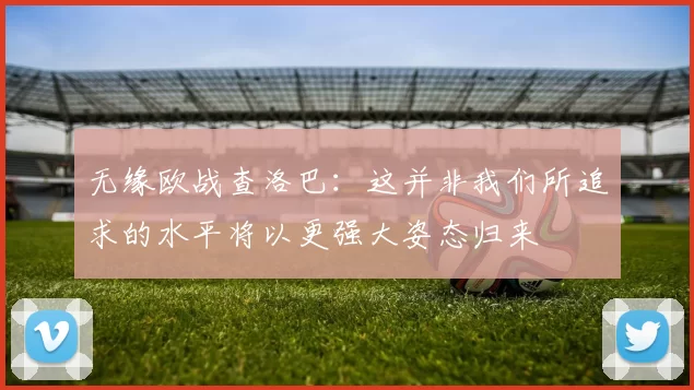无缘欧战查洛巴：这并非我们所追求的水平将以更强大姿态归来